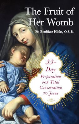 The Fruit Of Her Womb: 33-Day Preparation For Total Consecration To Jesus Through Mary