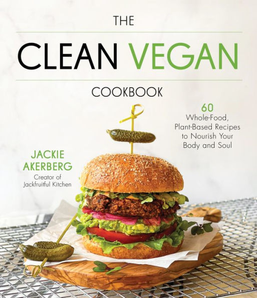 The Clean Vegan Cookbook: 60 Whole-Food, Plant-Based Recipes To Nourish Your Body And Soul