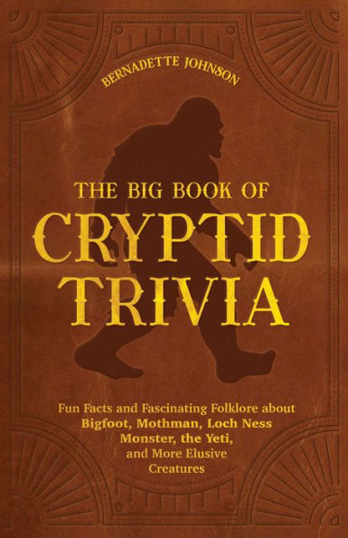 The Big Book Of Cryptid Trivia: Fun Facts And Fascinating Folklore About Bigfoot, Mothman, Loch Ness Monster, The Yeti, And More Elusive Creatures