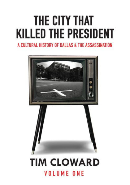 The City That Killed The President: A Cultural History Of Dallas And The Assassination