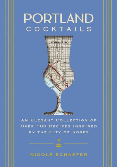 Portland Cocktails: An Elegant Collection Of Over 100 Recipes Inspired By The City Of Roses (City Cocktails)