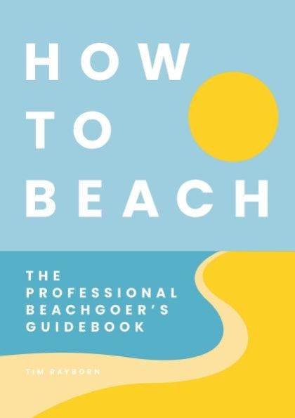 How To Beach: The Professional Beachgoer'S Guidebook