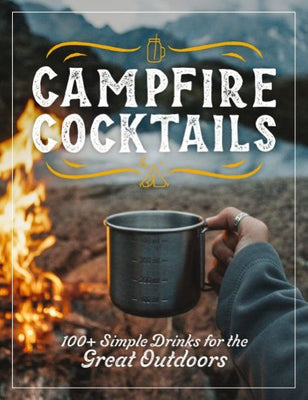 Campfire Cocktails: 100+ Simple Drinks For The Great Outdoors