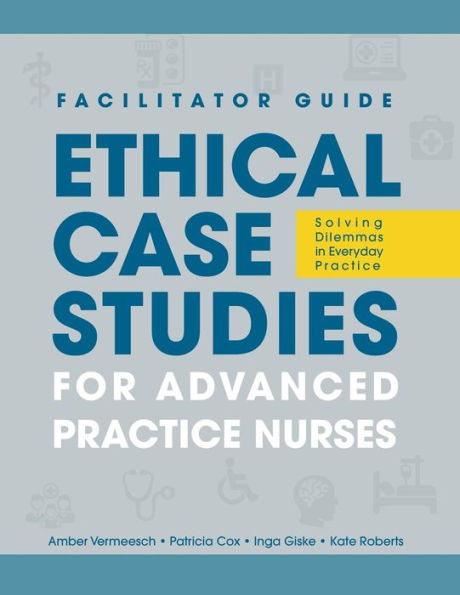 Facilitator Guide To Ethical Case Studies For Advanced Practice Nurses: Solving Dilemmas In Everyday Practice