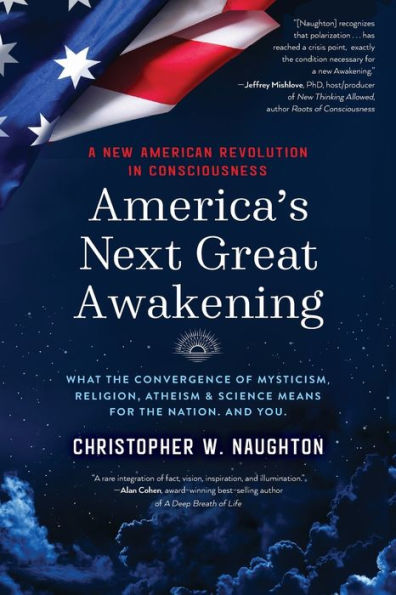 America'S Next Great Awakening: What The Convergence Of Mysticism, Religion, Atheism & Science Means For The Nation. And You.