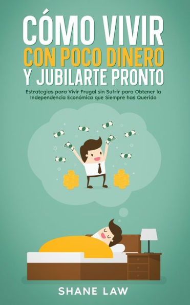 Cómo Vivir Con Poco Dinero Y Jubilarte Pronto: Estrategias Para Vivir Frugal Sin Sufrir Para Obtener La Independencia Económica Que Siempre Has Querido (Spanish Edition)
