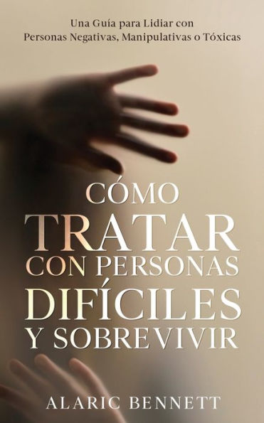 Cómo Tratar Con Personas Difíciles Y Sobrevivir: Una Guía Para Lidiar Con Personas Negativas, Manipulativas O Tóxicas (Spanish Edition)