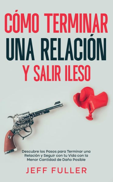 Cómo Terminar Una Relación Y Salir Ileso: Descubre Los Pasos Para Terminar Una Relación Y Seguir Con Tu Vida Con El Menor Cantidad De Daño Posible (Spanish Edition)