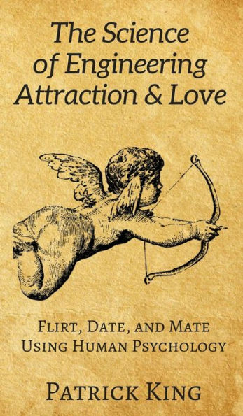 The Science Of Engineering Attraction & Love: Flirt, Date, And Mate Using Human Psychology