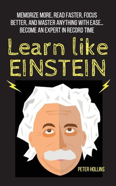 Learn Like Einstein: Memorize More, Read Faster, Focus Better, And Master Anything With Ease... Become An Expert In Record Time