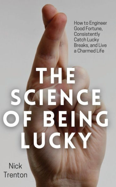 The Science Of Being Lucky: How To Engineer Good Fortune, Consistently Catch Lucky Breaks, And Live A Charmed Life