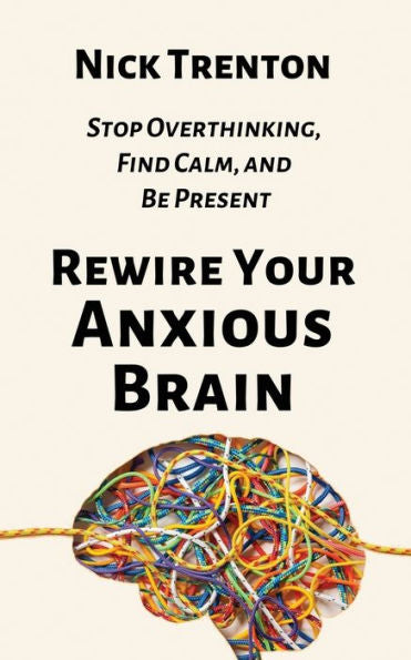 Rewire Your Anxious Brain: Stop Overthinking, Find Calm, And Be Present