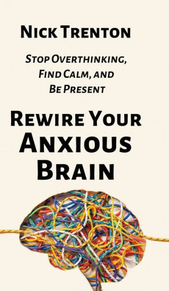 Rewire Your Anxious Brain: Stop Overthinking, Find Calm, And Be Present