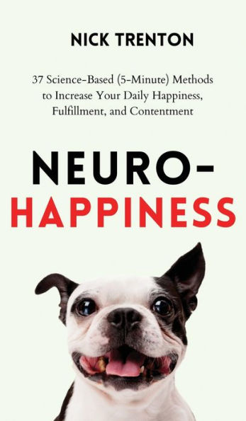 Neuro-Happiness: 37 Science-Based (5-Minute) Methods To Increase Your Daily Happiness, Fulfillment, And Contentment