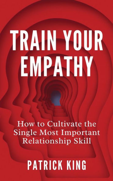 Train Your Empathy: How To Cultivate The Single Most Important Relationship Skill