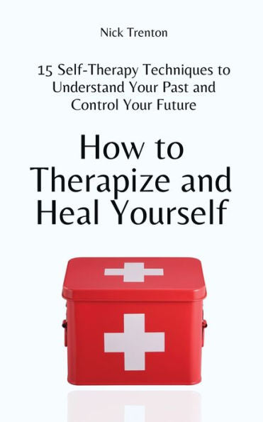 How To Therapize And Heal Yourself: 15 Self-Therapy Techniques To Understand Your Past And Control Your Future