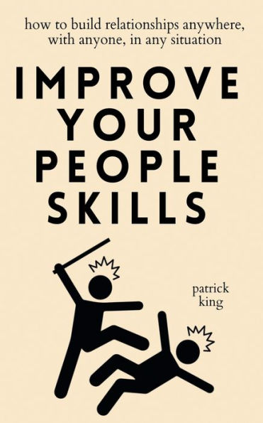 Improve Your People Skills: How To Build Relationships Anywhere, With Anyone, In Any Situation