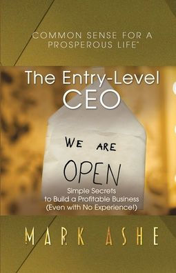 The Entry-Level Ceo: Simple Secrets To Build A Profitable Business (Even With No Experience!) (Common Sense For A Prosperous Life) - 9781647466015