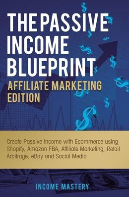 The Passive Income Blueprint Affiliate Marketing Edition: Create Passive Income With Ecommerce Using Shopify, Amazon Fba, Affiliate Marketing, Retail Arbitrage, Ebay And Social Media