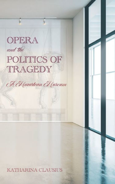 Opera And The Politics Of Tragedy: A Mozartean Museum (Eastman Studies In Music, 188)