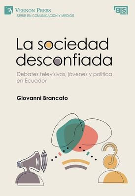 La Sociedad Desconfiada. Debates Televisivos, Jóvenes Y Política En Ecuador (Serie En Comunicación Y Medios) (Spanish Edition)