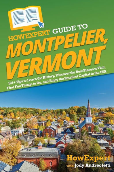 Howexpert Guide To Montpelier, Vermont: 101+ Tips To Learn The History, Discover The Best Places To Visit, Find Fun Things To Do, And Enjoy The Smallest Capital In The Usa