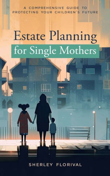 Estate Planning For Single Mothers: A Comprehensive Guide To Protecting Your Children'S Future