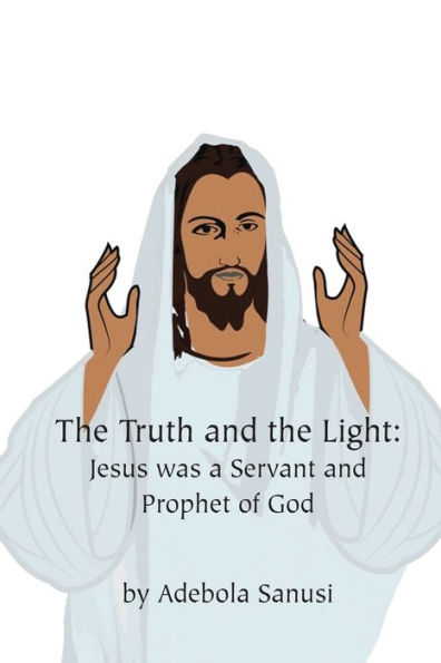 The Truth And The Light: Jesus Was A Servant And Prophet Of God