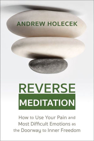 Reverse Meditation: How To Use Your Pain And Most Difficult Emotions As The Doorway To Inner Freedom