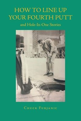 How To Line Up Your Fourth Putt: And Hole-In-One Stories