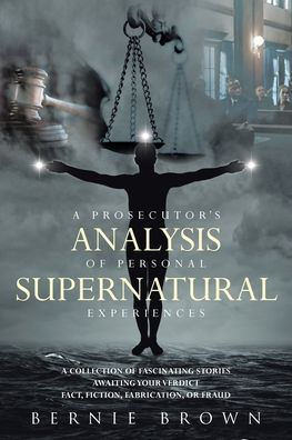 A Prosecutor's Analysis Of Personal Supernatural Experiences: A Collection Of Fascinating Stories Awaiting Your Verdict-Fact, Fiction, Fabrication, Or Fantasy?