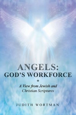Angels: God's Workforce: A View From Jewish And Christian Scriptures