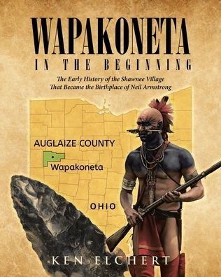 Wapakoneta: In The Beginning - The Early History Of The Shawnee Village That Became The Birthplace Of Neil Armstrong