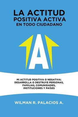 La Actitud Positiva Activa En Todo Cuidadano: Mi Actitud Positiva O Negativa; Desarrolla O Destruye Personas, Familias, Comunidades, Instituciones Y Países. (Spanish Edition)