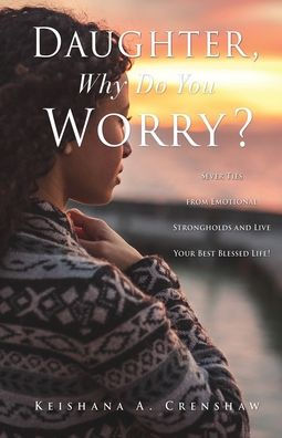 Daughter, Why Do You Worry?: Sever Ties From Emotional Strongholds And Live Your Best Blessed Life!
