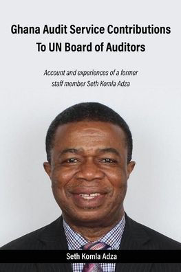 Ghana Audit Service Contributions To Un Board Of Auditors: Account And Experiences Of A Former Staff Member Seth Komla Adza