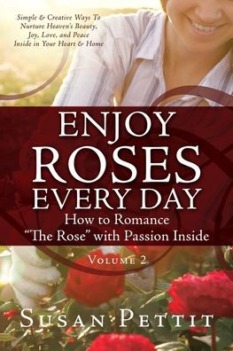 Enjoy Roses Every Day How To Romance The Rose With Passion Inside: Simple & Creative Ways To Nurture Heaven'S Beauty, Joy, Love, And Peace Inside In Your Heart & Home (Rose Trilogy)