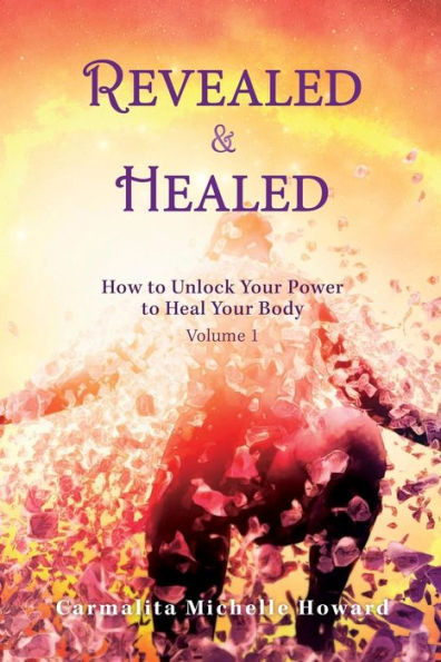 Revealed & Healed: How To Unlock Your Power To Heal Your Body Volume 1