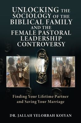 Unlocking The Sociology Of The Biblical Family And The Female Pastoral Leadership Controversy: Finding Your Lifetime Partner And Saving Your Marriage