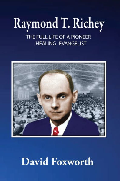 Raymond T. Richey: The Full Life Of A Pioneer Healing Evangelist