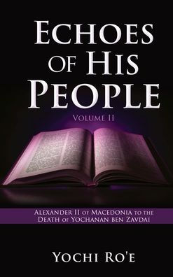 Echoes Of His People Volume Ii: Alexander Ii Of Macedonia To The Death Of Yochanan Ben Zavdai