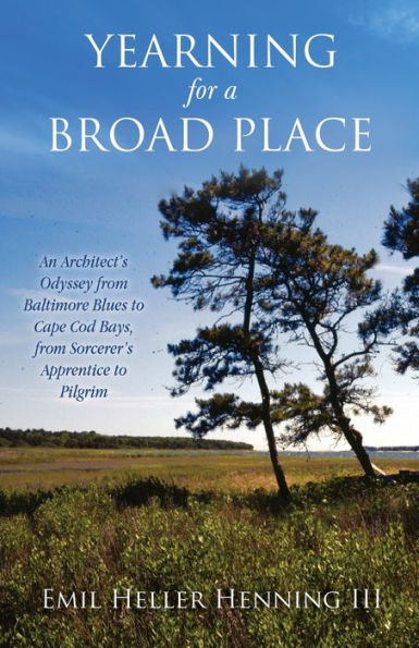 Yearning For A Broad Place: An Architect'S Odyssey From Baltimore Blues To Cape Cod Bays, From Sorcerer'S Apprentice To Pilgrim