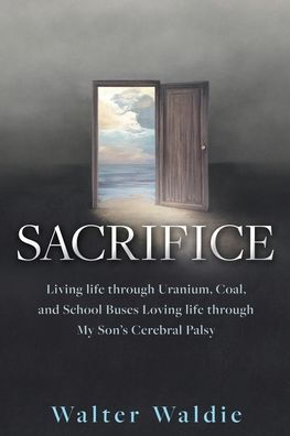 Sacrifice: Living Life Through Uranium, Coal, And School Buses Loving Life Through My Son'S Cerebral Palsy