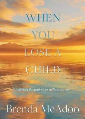 When You Lose A Child: I Survived The Death Of My Child, So Can You!