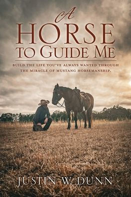 A Horse To Guide Me: Build The Life You'Ve Always Wanted Through The Miracle Of Mustang Horsemanship.