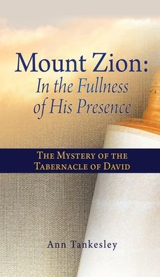 Mount Zion: In The Fullness Of His Presence: The Mystery Of The Tabernacle Of David