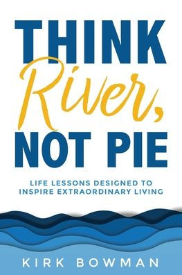 Think River, Not Pie: Life Lessons Designed To Inspire Extraordinary Living