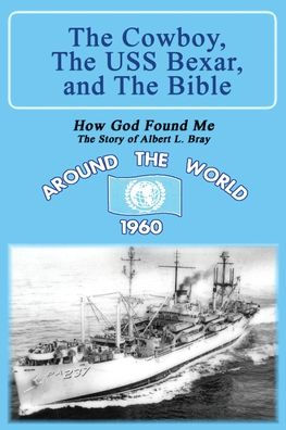The Cowboy, The Uss Bexar, And The Bible: How God Found Me - The Story Of Albert L. Bray (The Amazing Adventures Of Albert Leroy Bray)