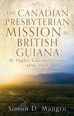The Canadian Presbyterian Mission In British Guiana: Its Higher Education Goals 1896-1945