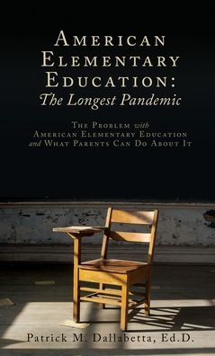 American Elementary Education: The Longest Pandemic: The Problem With American Elementary Education And What Parents Can Do About It